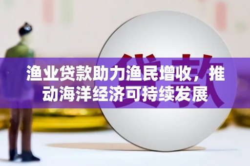 怀来渔业贷款助力渔民增收，推动海洋经济可持续发展
