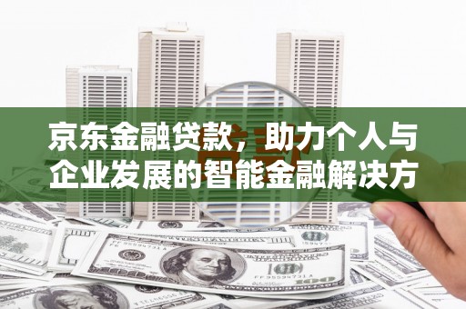 怀来京东金融贷款，助力个人与企业发展的智能金融解决方案