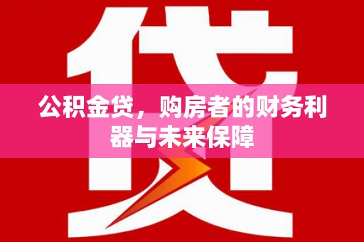 怀来公积金贷，购房者的财务利器与未来保障