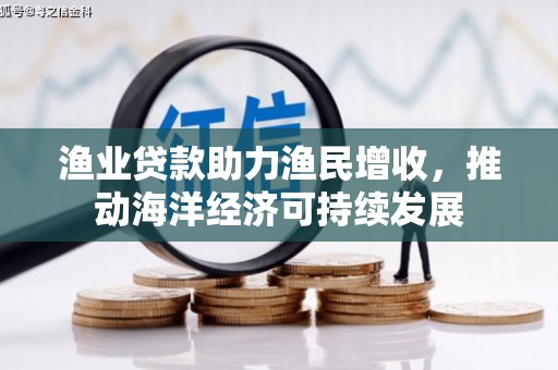 怀来渔业贷款助力渔民增收，推动海洋经济可持续发展