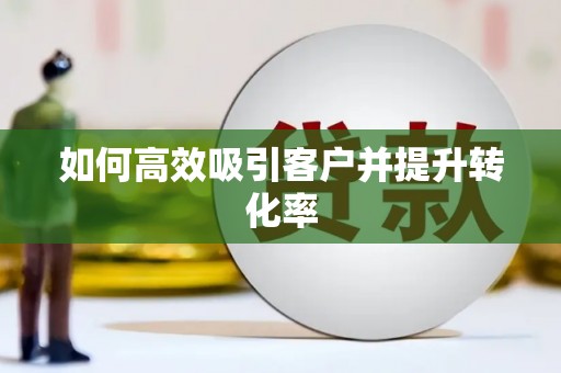 怀来如何高效吸引客户并提升转化率