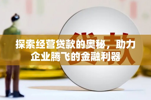 怀来探索经营贷款的奥秘，助力企业腾飞的金融利器