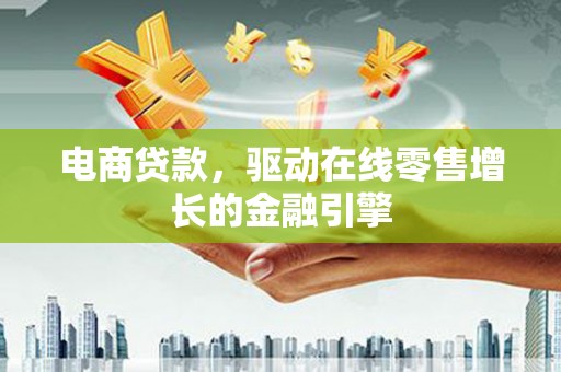 怀来电商贷款，驱动在线零售增长的金融引擎