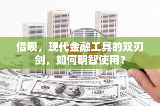 怀来借呗，现代金融工具的双刃剑，如何明智使用？