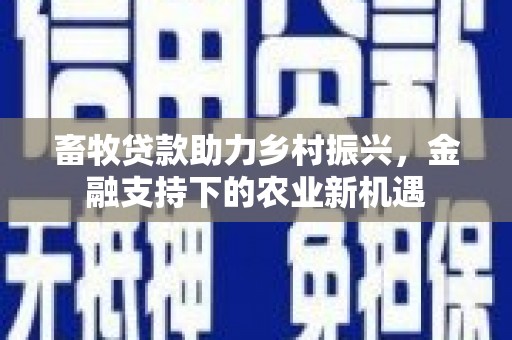 怀来畜牧贷款助力乡村振兴，金融支持下的农业新机遇