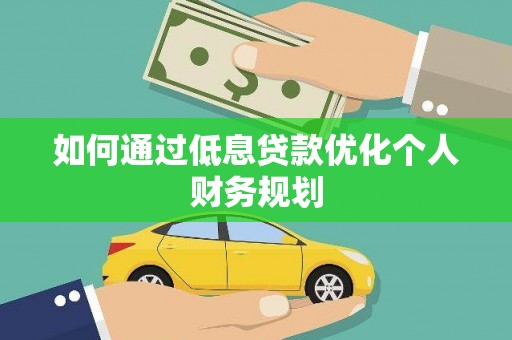 怀来如何通过低息贷款优化个人财务规划