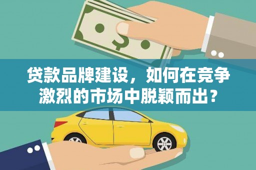怀来贷款品牌建设，如何在竞争激烈的市场中脱颖而出？