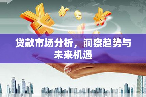 怀来贷款市场分析，洞察趋势与未来机遇