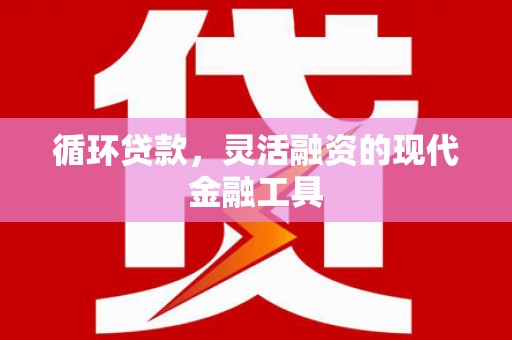 怀来循环贷款，灵活融资的现代金融工具