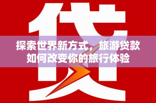 怀来探索世界新方式，旅游贷款如何改变你的旅行体验