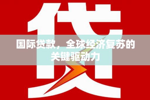 怀来国际贷款，全球经济复苏的关键驱动力