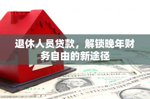 怀来退休人员贷款，解锁晚年财务自由的新途径