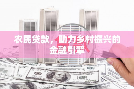 怀来农民贷款，助力乡村振兴的金融引擎