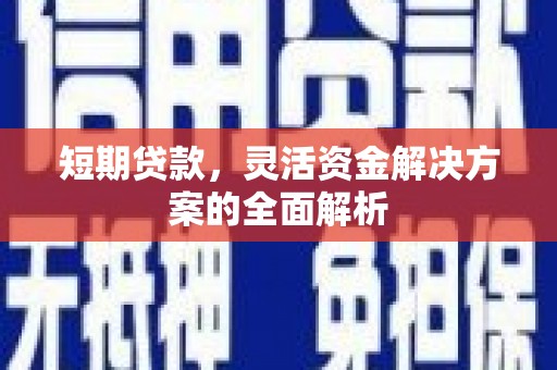 怀来短期贷款，灵活资金解决方案的全面解析