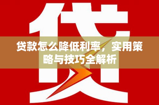 怀来贷款怎么降低利率，实用策略与技巧全解析