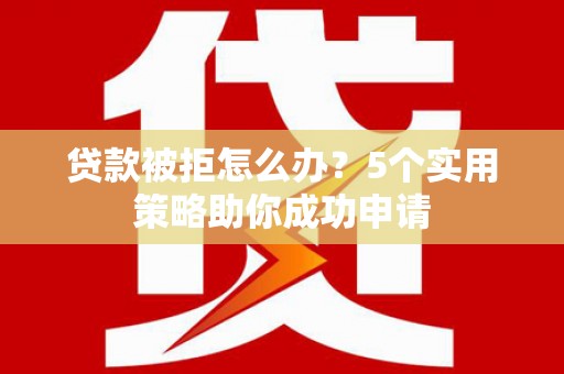 怀来贷款被拒怎么办？5个实用策略助你成功申请