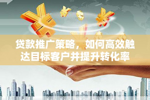 怀来贷款推广策略，如何高效触达目标客户并提升转化率