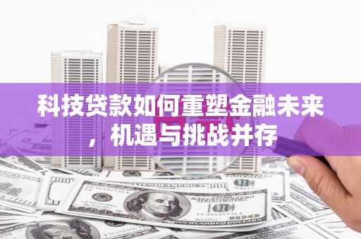 怀来科技贷款如何重塑金融未来，机遇与挑战并存