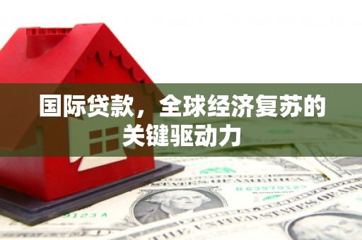 怀来国际贷款，全球经济复苏的关键驱动力