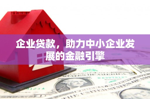 怀来企业贷款，助力中小企业发展的金融引擎