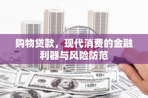 怀来购物贷款，现代消费的金融利器与风险防范