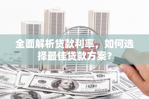 怀来全面解析贷款利率，如何选择最佳贷款方案？