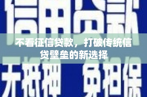 怀来不看征信贷款，打破传统信贷壁垒的新选择