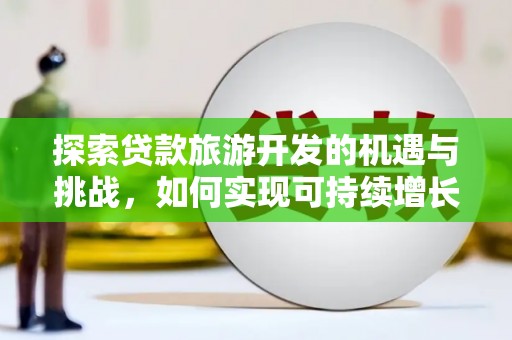 怀来探索贷款旅游开发的机遇与挑战，如何实现可持续增长