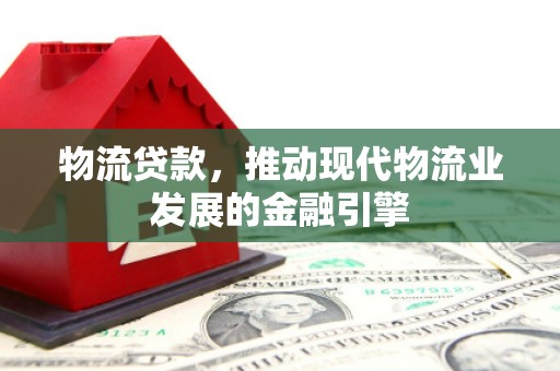怀来物流贷款，推动现代物流业发展的金融引擎