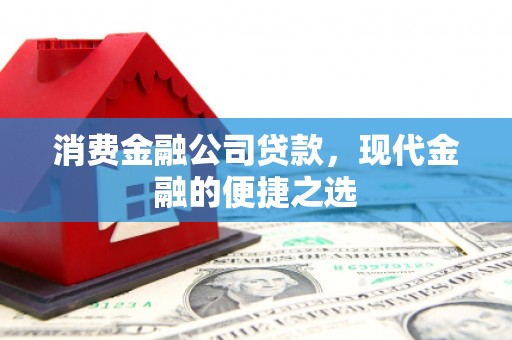 怀来消费金融公司贷款，现代金融的便捷之选