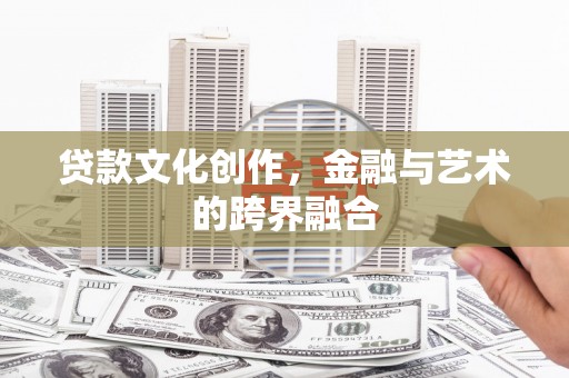 怀来贷款文化创作，金融与艺术的跨界融合