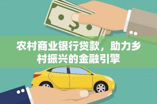 怀来农村商业银行贷款，助力乡村振兴的金融引擎