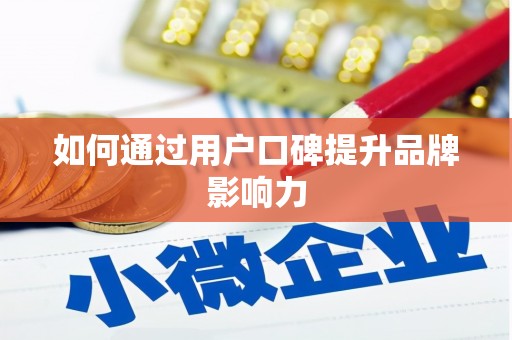 怀来如何通过用户口碑提升品牌影响力