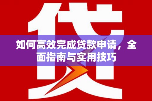 怀来如何高效完成贷款申请，全面指南与实用技巧