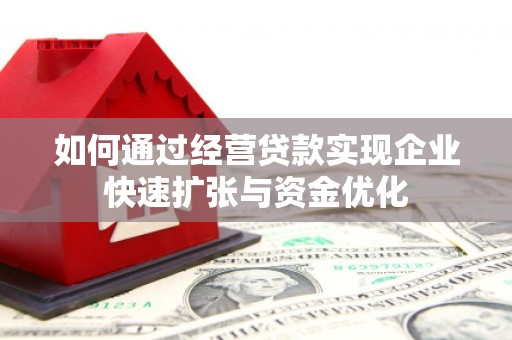 怀来如何通过经营贷款实现企业快速扩张与资金优化