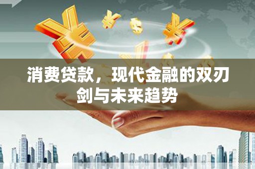 怀来消费贷款，现代金融的双刃剑与未来趋势