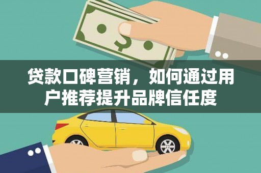 怀来贷款口碑营销，如何通过用户推荐提升品牌信任度