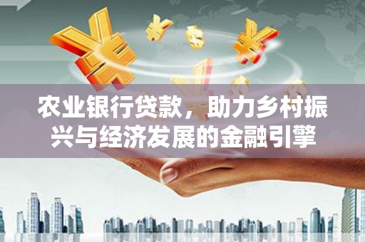 怀来农业银行贷款，助力乡村振兴与经济发展的金融引擎