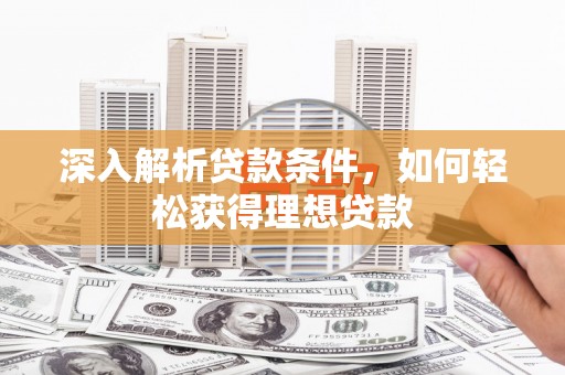 怀来深入解析贷款条件，如何轻松获得理想贷款
