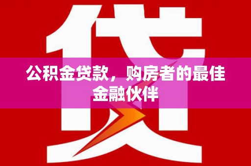 怀来公积金贷款，购房者的最佳金融伙伴