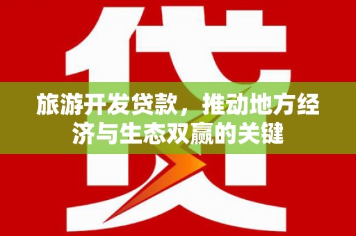 怀来旅游开发贷款，推动地方经济与生态双赢的关键