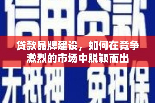 怀来贷款品牌建设，如何在竞争激烈的市场中脱颖而出