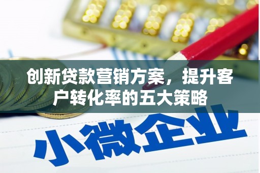怀来创新贷款营销方案，提升客户转化率的五大策略