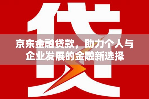 怀来京东金融贷款，助力个人与企业发展的金融新选择