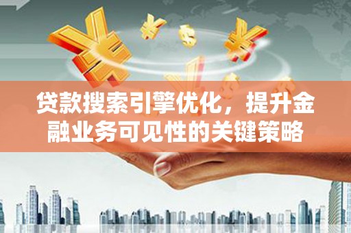 怀来贷款搜索引擎优化，提升金融业务可见性的关键策略