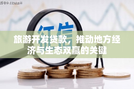 怀来旅游开发贷款，推动地方经济与生态双赢的关键