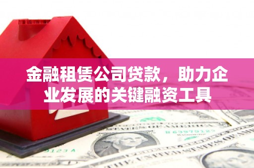 怀来金融租赁公司贷款，助力企业发展的关键融资工具
