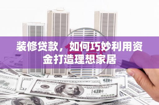 怀来装修贷款，如何巧妙利用资金打造理想家居