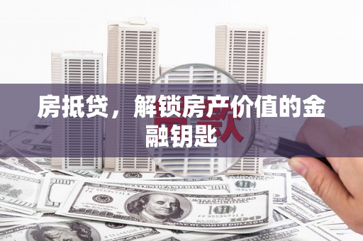 怀来房抵贷，解锁房产价值的金融钥匙