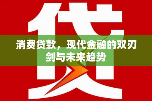 怀来消费贷款，现代金融的双刃剑与未来趋势